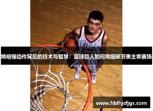 姚明慢动作背后的技术与智慧：篮球巨人如何用细腻节奏主宰赛场