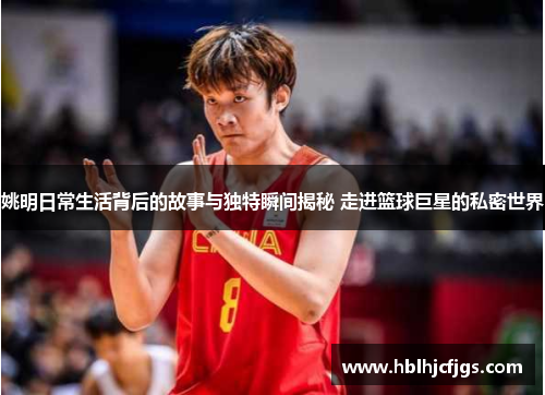 姚明日常生活背后的故事与独特瞬间揭秘 走进篮球巨星的私密世界