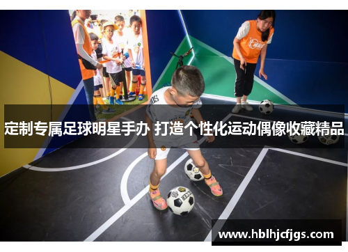 定制专属足球明星手办 打造个性化运动偶像收藏精品