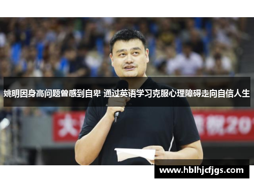 姚明因身高问题曾感到自卑 通过英语学习克服心理障碍走向自信人生