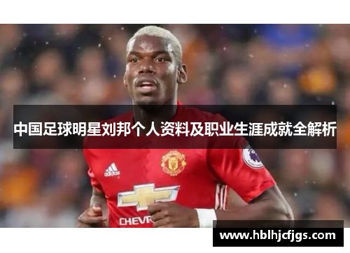 中国足球明星刘邦个人资料及职业生涯成就全解析