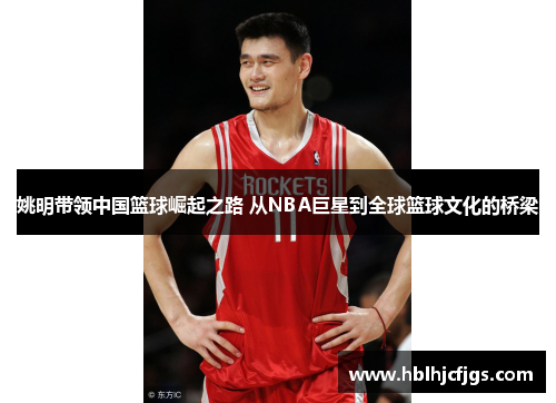 姚明带领中国篮球崛起之路 从NBA巨星到全球篮球文化的桥梁