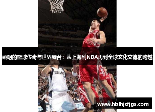 姚明的篮球传奇与世界舞台：从上海到NBA再到全球文化交流的跨越