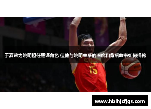 于嘉曾为姚明担任翻译角色 但他与姚明关系的深度和背后故事如何揭秘