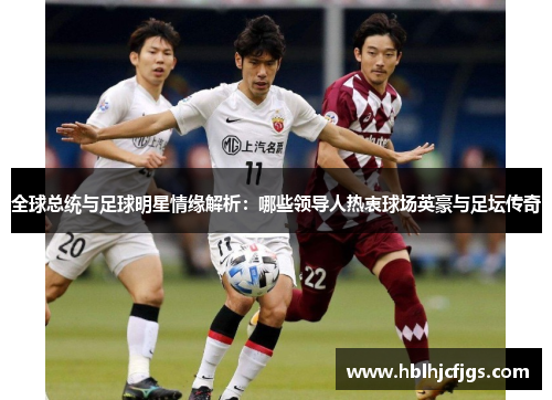全球总统与足球明星情缘解析：哪些领导人热衷球场英豪与足坛传奇