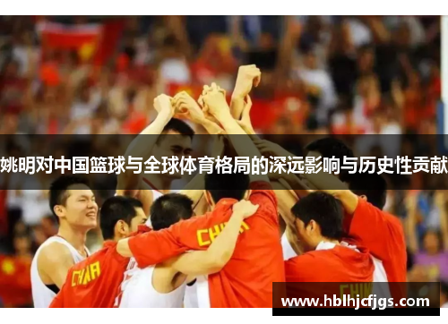 姚明对中国篮球与全球体育格局的深远影响与历史性贡献