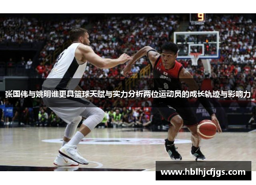 张国伟与姚明谁更具篮球天赋与实力分析两位运动员的成长轨迹与影响力