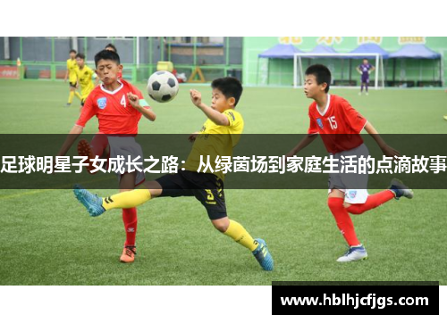 足球明星子女成长之路：从绿茵场到家庭生活的点滴故事