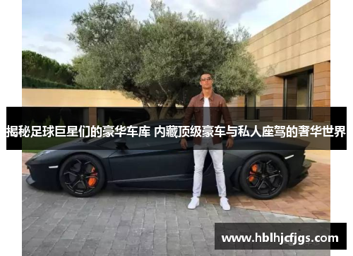 揭秘足球巨星们的豪华车库 内藏顶级豪车与私人座驾的奢华世界