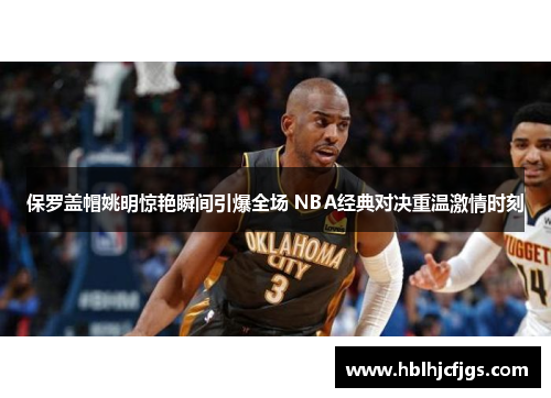 保罗盖帽姚明惊艳瞬间引爆全场 NBA经典对决重温激情时刻