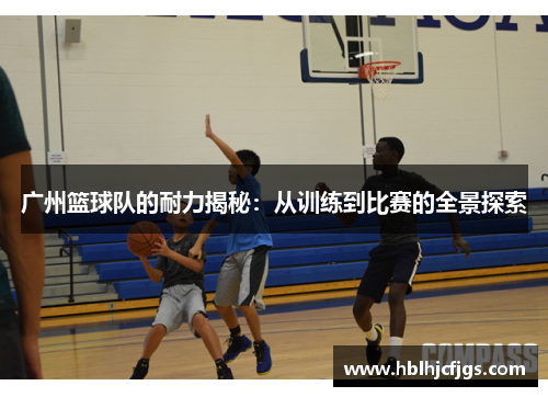 广州篮球队的耐力揭秘：从训练到比赛的全景探索
