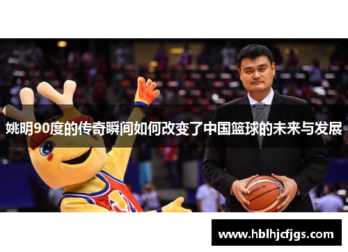 姚明90度的传奇瞬间如何改变了中国篮球的未来与发展
