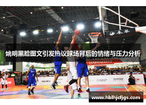姚明黑脸图文引发热议球场背后的情绪与压力分析