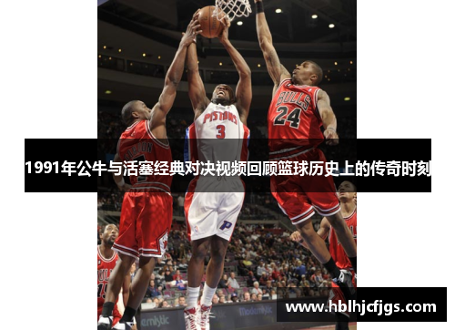 1991年公牛与活塞经典对决视频回顾篮球历史上的传奇时刻