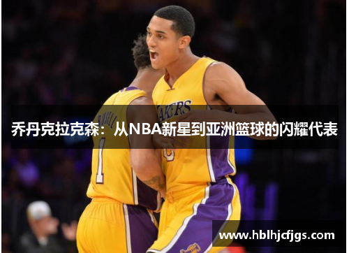 乔丹克拉克森：从NBA新星到亚洲篮球的闪耀代表
