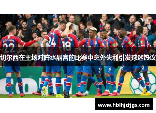 切尔西在主场对阵水晶宫的比赛中意外失利引发球迷热议