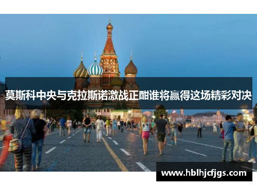 莫斯科中央与克拉斯诺激战正酣谁将赢得这场精彩对决